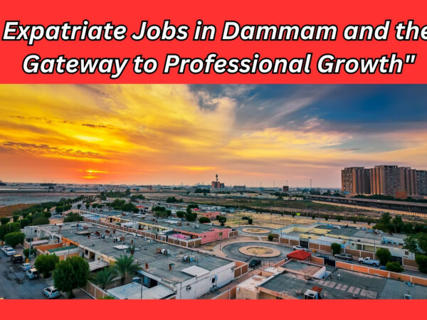 Expatriate Jobs in Dammam and the Gateway to Professional Growth"